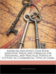 American Machinist Gear Book: Simplified Tables and Formulas for Designing, and Practical Points in Cutting All Commercial Types of Gears Charles Hays