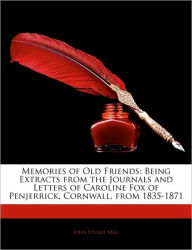 Memories of Old Friends: Being Extracts from the Journals and Letters of Caroline Fox of Penjerrick, Cornwall, from 1835-1871 - John Stuart Mill