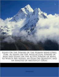 Essays On the Powers of the Human Mind [Orig. Publ. As Essays On the Intellectual Powers of Man and Essays On the Active Powers of Man]. to Which Are Added, an Essay On Quantity, and an Analysis of Aristotle's Logic - Thomas Reid