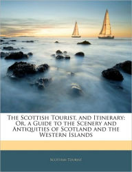 The Scottish Tourist, and Itinerary: Or, a Guide to the Scenery and Antiquities of Scotland and the Western Islands - Scottish Tourist