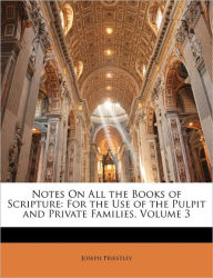 Notes On All the Books of Scripture: For the Use of the Pulpit and Private Families, Volume 3 Joseph Priestley Author