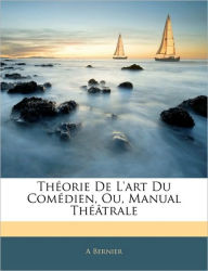 Théorie De L'art Du Comédien, Ou, Manual Théâtrale - A Bernier