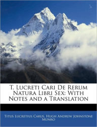 T. Lucreti Cari De Rerum Natura Libri Sex: With Notes and a Translation - Titus Lucretius Carus