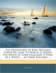 The Adventures of King Richard Coeur-De-Lion: To Which Is Added, the Death of Lord Falkland: A Poem. by J. White, ... in Three Volumes. ... - James White