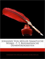 Johannes Von Mller Smmtliche Werke: 7. T. Biographische Denkwrdigkeiten - Johannes Von Mller