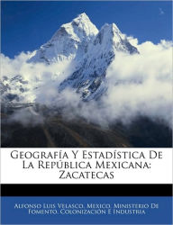 Geografía Y Estadística De La República Mexicana: Zacatecas - Alfonso Luis Velasco