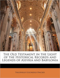 The Old Testament in the Light of the Historical Records and Legends of Assyria and Babylonia - Theophilus Goldridge Pinches