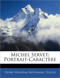 Michel Servet: Portrait-CaractÃ¨re Henri Wilhelm Nathanael Tollin Author