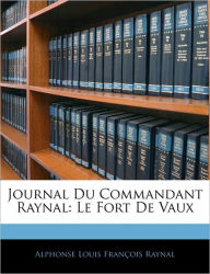Journal Du Commandant Raynal: Le Fort De Vaux Alphonse Louis Franïois Raynal Author