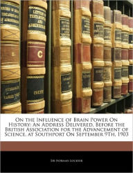 On the Influence of Brain Power On History: An Address Delivered, Before the British Association for the Advancement of Science, at Southport On September 9Th, 1903 - Norman Lockyer
