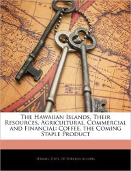 The Hawaiian Islands, Their Resources, Agricultural, Commercial and Financial: Coffee, the Coming Staple Product - Hawaii. Dept. Of Foreign Affairs