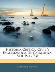 Historia Crítica, Civil Y Esglesiàstica De Catalunya, Volumes 7-8 Antoni De Bofarull Author
