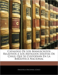Catalogo De Los Manuscritos Relativos a Los Antiguos Jesuítas De Chile: Que Se Custodian En La Biblioteca Nacional - Biblioteca Nacional (Chile)