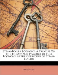 Steam-Boiler Economy: A Treatise On the Theory and Practice of Fuel Economy in the Operation of Steam-Boilers - William Kent
