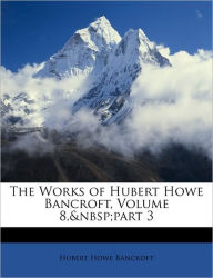 The Works of Hubert Howe Bancroft, Volume 8, part 3 - Hubert Howe Bancroft