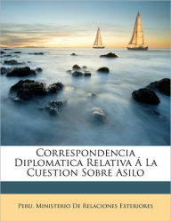 Correspondencia Diplomatica Relativa Á La Cuestion Sobre Asilo Peru. Ministerio De Relaciones Exteriore Created by