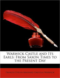 Warwick Castle and Its Earls: From Saxon Times to the Present Day - Frances Evelyn Maynard Greville Warwick