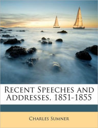 Recent Speeches and Addresses, 1851-1855 Charles Sumner Author