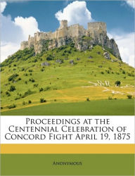 Proceedings at the Centennial Celebration of Concord Fight April 19, 1875 - Anonymous