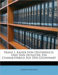 Franz I. Kaiser von Oesterreich, und sein Zeitalter: Ein Charakterbild aus der Gegenwart. Hermann Meynert Author