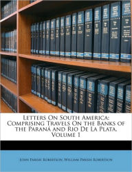 Letters on South America: Comprising Travels on the Banks of the Paraná and Rio de la Plata, Volume 1