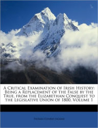 A Critical Examination of Irish History: Being a Replacement of the False by the True, from the Elizabethan Conquest to the Legislative Union of 1800, Volume 1 - Thomas Dunbar Ingram