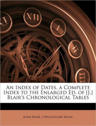 An Index of Dates, a Complete Index to the Enlarged Ed. of [J.] Blair's Chronological Tables John Jr. Blair Author