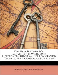 Das Neue Institut Fï¿½r Metallhï¿½ttenwesen Und Elektrometallurgie an Der Kï¿½niglichen Technischen Hochschule Zu Aachen - Heinrich Danneel
