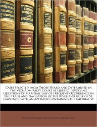 Cases Selected from Those Heard and Determined in the Vice-Admiralty Court at Quebec: Involving Questions of Maritime Law of Frequent Occurrence in the Trade and Navigation of the River and Gulf of St. Lawrence, with an Appendix Containing the Imperial St - William Cook