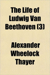The Life of Ludwig Van Beethoven (3) - Alexander Wheelock Thayer