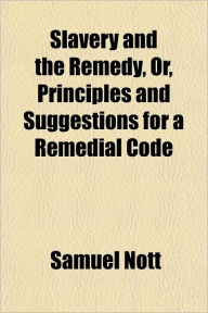 Slavery And The Remedy, Or, Principles And Suggestions For A Remedial Code - Samuel Nott