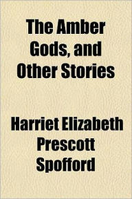 The Amber Gods, and Other Stories - Harriet Elizabeth Prescott Spofford