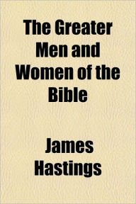 The Greater Men and Women of the Bible - James Hastings