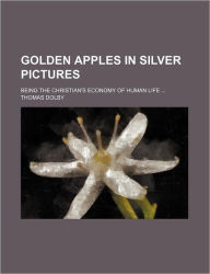 Golden Apples in Silver Pictures; Being the Christian's Economy of Human Life - Thomas Dolby