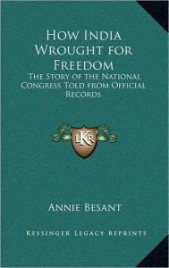 How India Wrought for Freedom: The Story of the National Congress Told from Official Records - Annie Besant