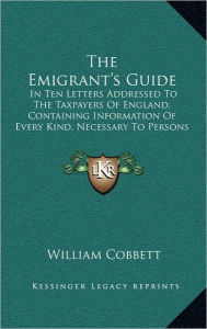 The Emigrant's Guide: In Ten Letters Addressed To The Taxpayers Of England; Containing Information Of Every Kind, Necessary To Persons Who Are About To Emigrate (1829) -  William Cobbett, Hardcover