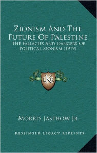 Zionism and the Future of Palestine: The Fallacies and Dangers of Political Zionism (1919) - Morris Jastrow