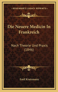 Die Neuere Medicin in Frankreich: Nach Theorie Und Praxis (1846) - Emil Kratzmann