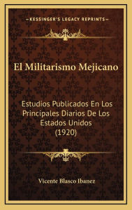 El Militarismo Mejicano: Estudios Publicados En Los Principales Diarios De Los Estados Unidos (1920) - Vicente Blasco Ibáñez