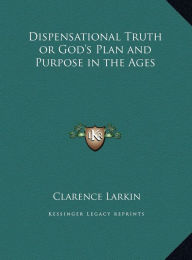 Dispensational Truth or God's Plan and Purpose in the Ages Clarence Larkin Author