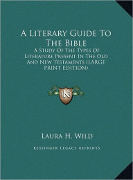 A Literary Guide to the Bible: A Study of the Types of Literature Present in the Old and New Testaments (Large Print Edition) -  Laura H. Wild, Hardcover