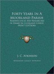 Forty Years in a Moorland Parish: Reminiscences and Researches in Danby in Cleveland (Large Print Edition) - J. C. Atkinson