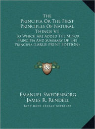 The Principia or the First Principles of Natural Things V1: To Which Are Added the Minor Principia and Summary of the Principia (Large Print Edition) - Emanuel Swedenborg