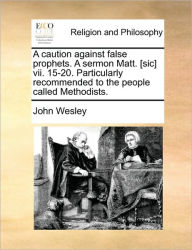 A Caution Against False Prophets. a Sermon Matt. [Sic] VII. 15-20. Particularly Recommended to the People Called Methodists. - John Wesley
