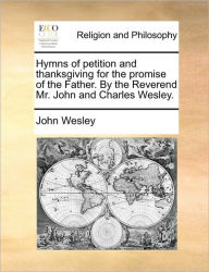 Hymns of Petition and Thanksgiving for the Promise of the Father. by the Reverend Mr. John and Charles Wesley. John Wesley Author
