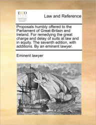 Proposals Humbly Offered to the Parliament of Great-Britain and Ireland. for Remedying the Great Charge and Delay of Suits at Law and in Equity. the S - Lawyer Eminent Lawyer