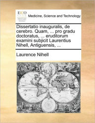 Dissertatio Inauguralis, de Cerebro. Quam, ... Pro Gradu Doctoratus, ... Eruditorum Examini Subjicit Laurentius Nihell, Antiguensis, ... Laurence Nihe