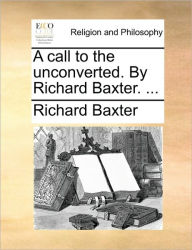 A Call to the Unconverted. by Richard Baxter. ... Richard Baxter Author