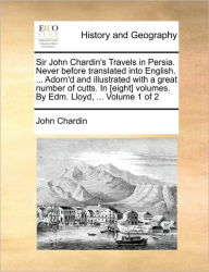 Sir John Chardin's Travels in Persia. Never Before Translated Into English. ... Adorn'd and Illustrated with a Great Number of Cutts. in [Eight] Volum