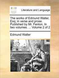 The Works of Edmund Waller, Esq; In Verse and Prose. Published by Mr. Fenton. in Two Volumes. ... Volume 2 of 2 Edmund Waller Author